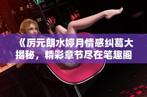 《厉元朗水婷月情感纠葛大揭秘，精彩章节尽在笔趣阁》