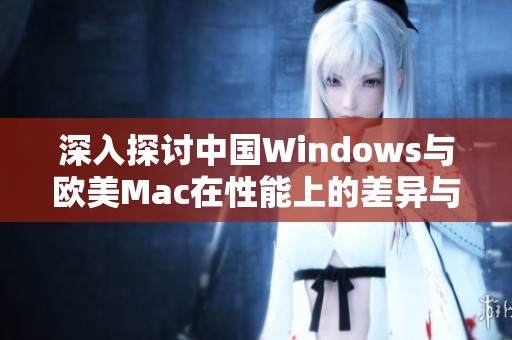 深入探讨中国Windows与欧美Mac在性能上的差异与表现