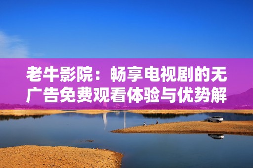老牛影院：畅享电视剧的无广告免费观看体验与优势解析