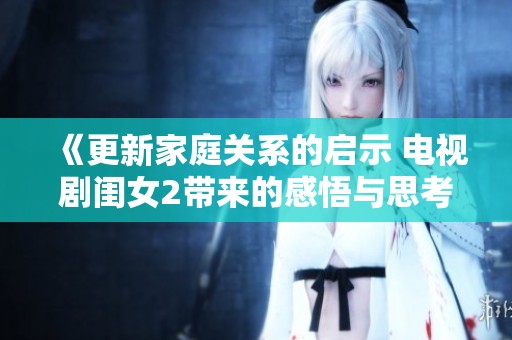 《更新家庭关系的启示 电视剧闺女2带来的感悟与思考》