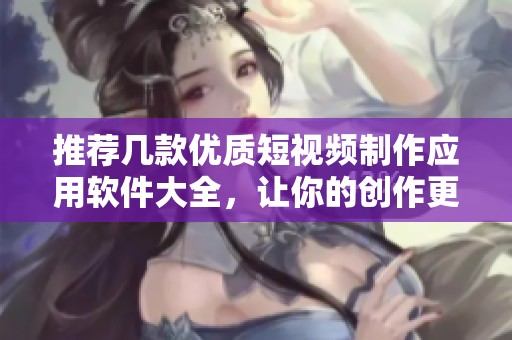 推荐几款优质短视频制作应用软件大全，让你的创作更轻松