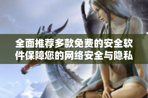 全面推荐多款免费的安全软件保障您的网络安全与隐私