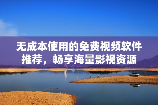 无成本使用的免费视频软件推荐，畅享海量影视资源