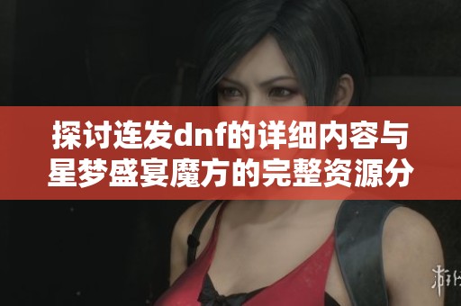 探讨连发dnf的详细内容与星梦盛宴魔方的完整资源分享与介绍