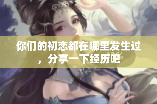 你们的初恋都在哪里发生过，分享一下经历吧