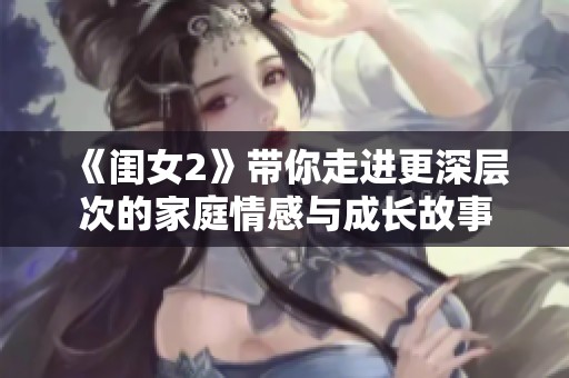 《闺女2》带你走进更深层次的家庭情感与成长故事