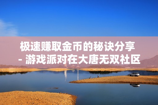 极速赚取金币的秘诀分享 - 游戏派对在大唐无双社区的精彩讨论