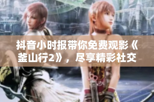 抖音小时报带你免费观影《釜山行2》，尽享精彩社交体验与热血剧情