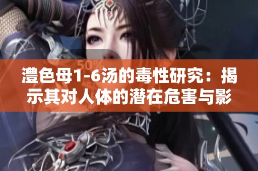 澧色母1-6汤的毒性研究：揭示其对人体的潜在危害与影响