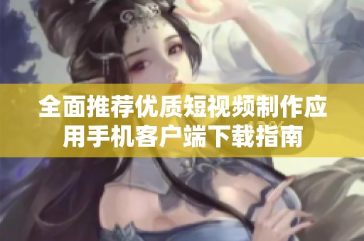 全面推荐优质短视频制作应用手机客户端下载指南