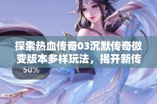 探索热血传奇03沉默传奇微变版本多样玩法，揭开新传奇的无限魅力与挑战性