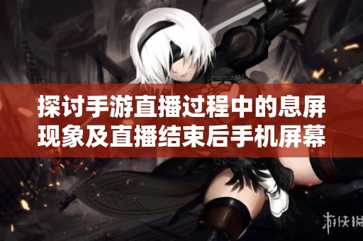 探讨手游直播过程中的息屏现象及直播结束后手机屏幕状态的真实情况