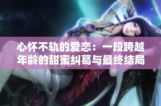 心怀不轨的爱恋：一段跨越年龄的甜蜜纠葛与最终结局