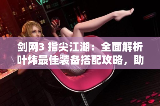 剑网3 指尖江湖：全面解析叶炜最佳装备搭配攻略，助你无敌江湖之旅