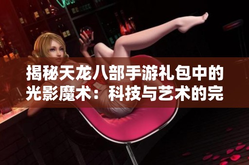 揭秘天龙八部手游礼包中的光影魔术：科技与艺术的完美结合之旅