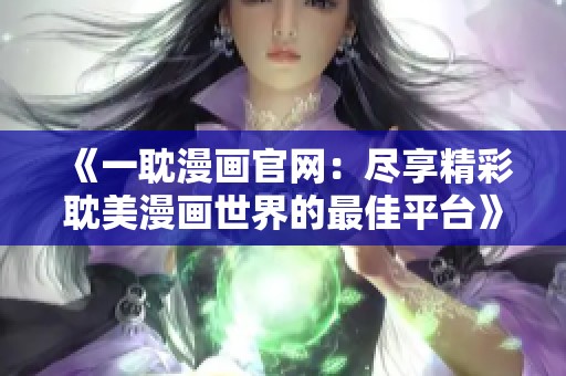 《一耽漫画官网：尽享精彩耽美漫画世界的最佳平台》