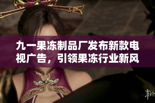 九一果冻制品厂发布新款电视广告，引领果冻行业新风潮