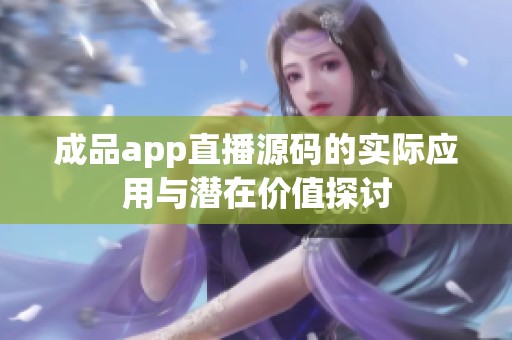 成品app直播源码的实际应用与潜在价值探讨