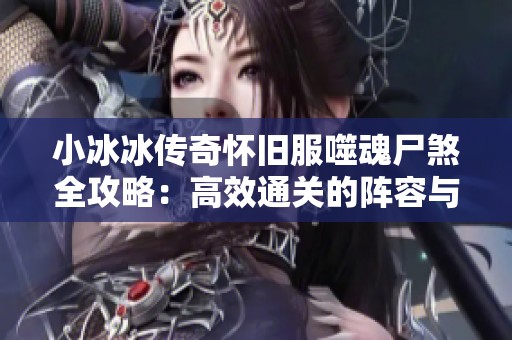 小冰冰传奇怀旧服噬魂尸煞全攻略：高效通关的阵容与搭配技巧详解