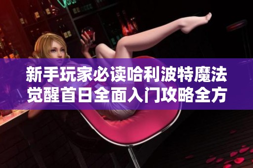 新手玩家必读哈利波特魔法觉醒首日全面入门攻略全方位解析