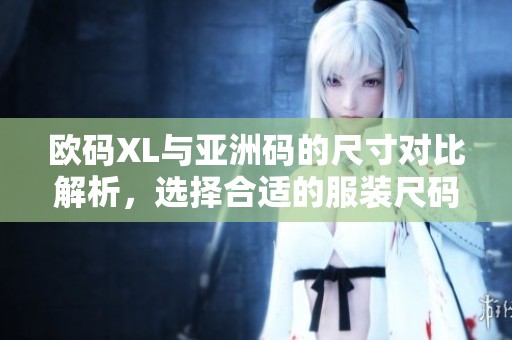 欧码XL与亚洲码的尺寸对比解析，选择合适的服装尺码指南