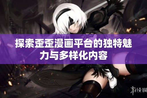 探索歪歪漫画平台的独特魅力与多样化内容