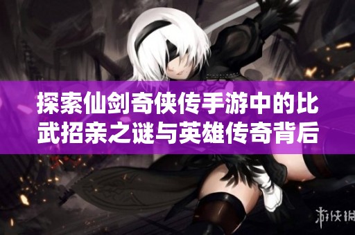 探索仙剑奇侠传手游中的比武招亲之谜与英雄传奇背后的故事与情感旅程