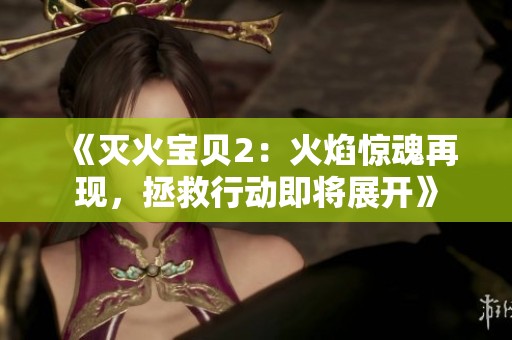 《灭火宝贝2：火焰惊魂再现，拯救行动即将展开》
