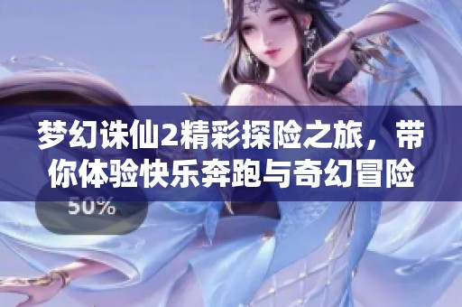 梦幻诛仙2精彩探险之旅，带你体验快乐奔跑与奇幻冒险的无限魅力