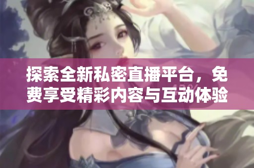 探索全新私密直播平台，免费享受精彩内容与互动体验