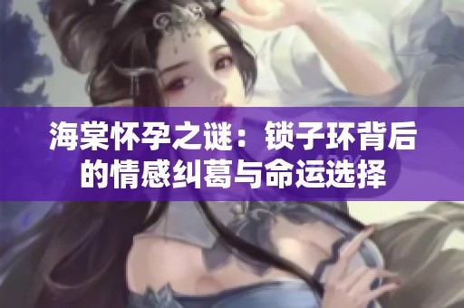 海棠怀孕之谜：锁子环背后的情感纠葛与命运选择