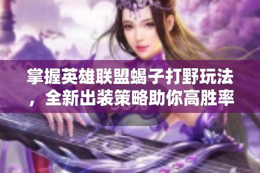 掌握英雄联盟蝎子打野玩法，全新出装策略助你高胜率上分技巧揭秘