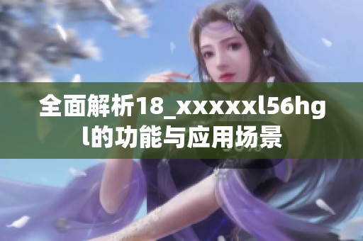 全面解析18_xxxxxl56hgl的功能与应用场景