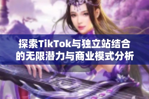 探索TikTok与独立站结合的无限潜力与商业模式分析