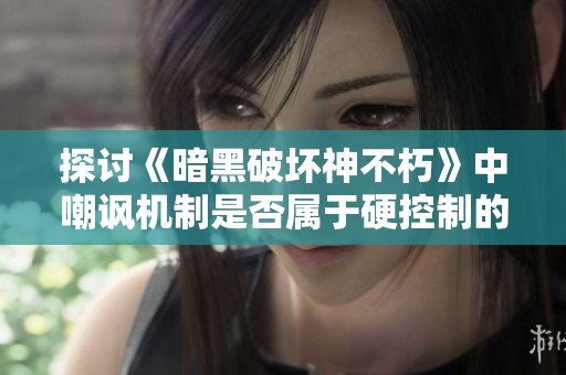 探讨《暗黑破坏神不朽》中嘲讽机制是否属于硬控制的深度分析