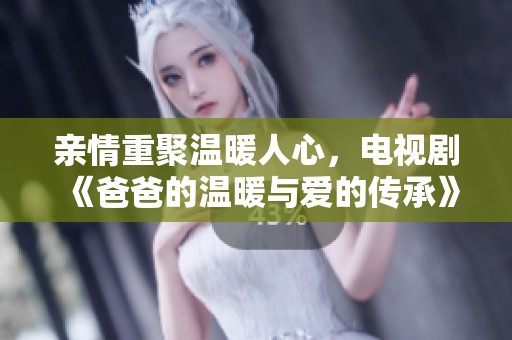 亲情重聚温暖人心，电视剧《爸爸的温暖与爱的传承》全新上演