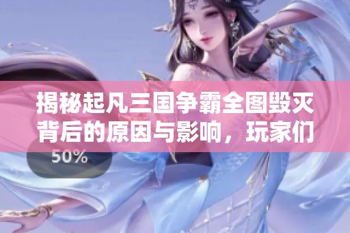 揭秘起凡三国争霸全图毁灭背后的原因与影响，玩家们该如何应对这一变故