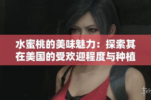 水蜜桃的美味魅力：探索其在美国的受欢迎程度与种植情况