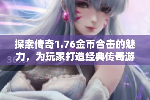 探索传奇1.76金币合击的魅力，为玩家打造经典传奇游戏的新体验尽在523手游网