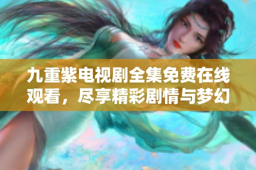 九重紫电视剧全集免费在线观看，尽享精彩剧情与梦幻视觉盛宴