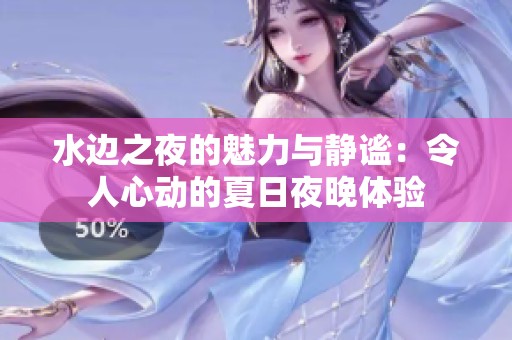水边之夜的魅力与静谧：令人心动的夏日夜晚体验