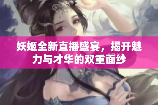 妖姬全新直播盛宴，揭开魅力与才华的双重面纱