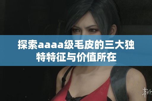 探索aaaa级毛皮的三大独特特征与价值所在