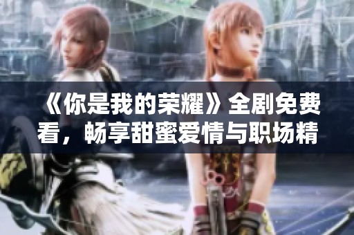 《你是我的荣耀》全剧免费看，畅享甜蜜爱情与职场精彩