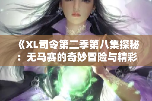 《XL司令第二季第八集探秘：无马赛的奇妙冒险与精彩剧情》