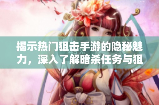 揭示热门狙击手游的隐秘魅力，深入了解暗杀任务与狙击技巧的终极攻略