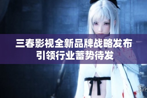 三春影视全新品牌战略发布 引领行业蓄势待发