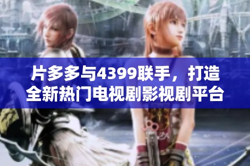 片多多与4399联手，打造全新热门电视剧影视剧平台体验