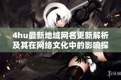 4hu最新地域网名更新解析及其在网络文化中的影响探讨
