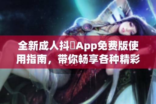 全新成人抖抈App免费版使用指南，带你畅享各种精彩内容